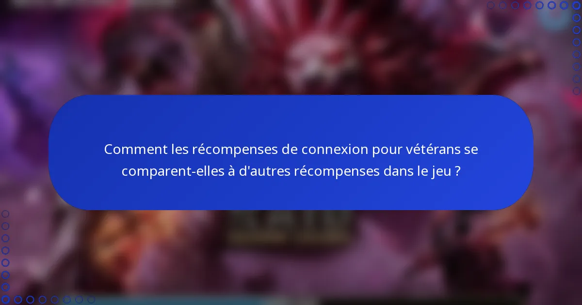 Comment les récompenses de connexion pour vétérans se comparent-elles à d'autres récompenses dans le jeu ?