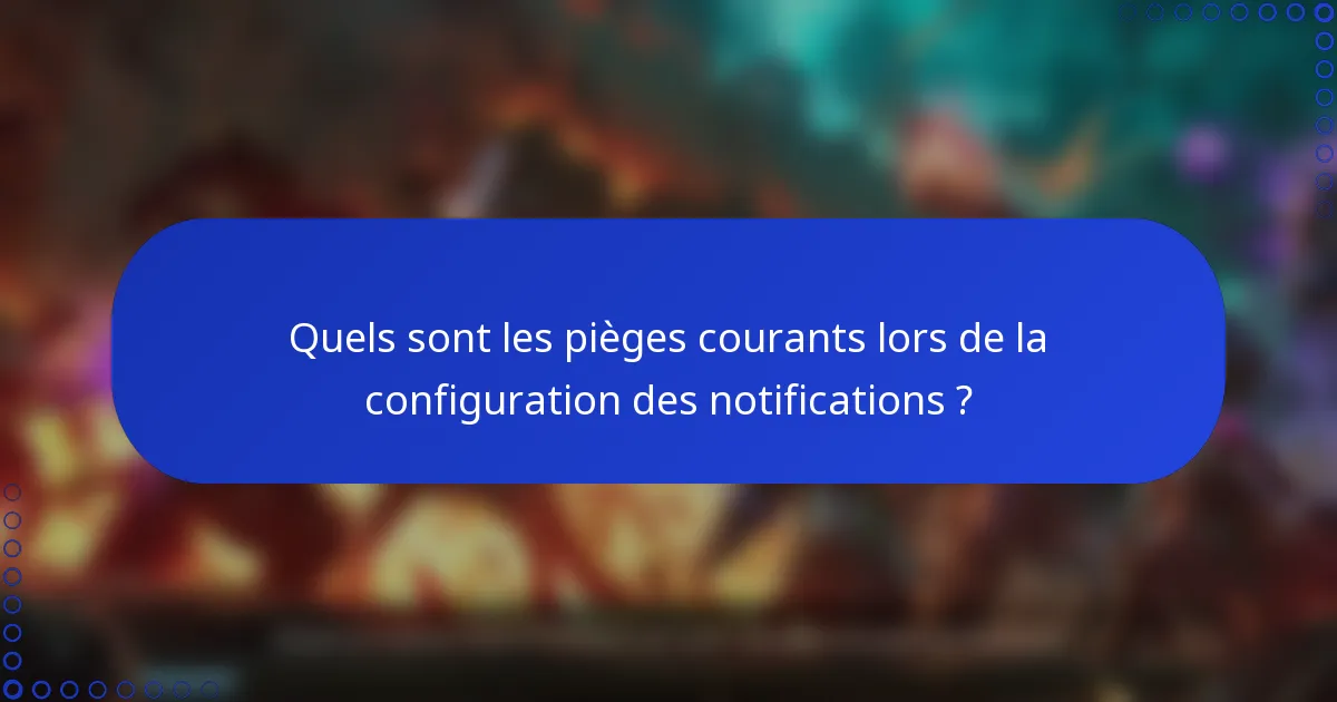 Quels sont les pièges courants lors de la configuration des notifications ?