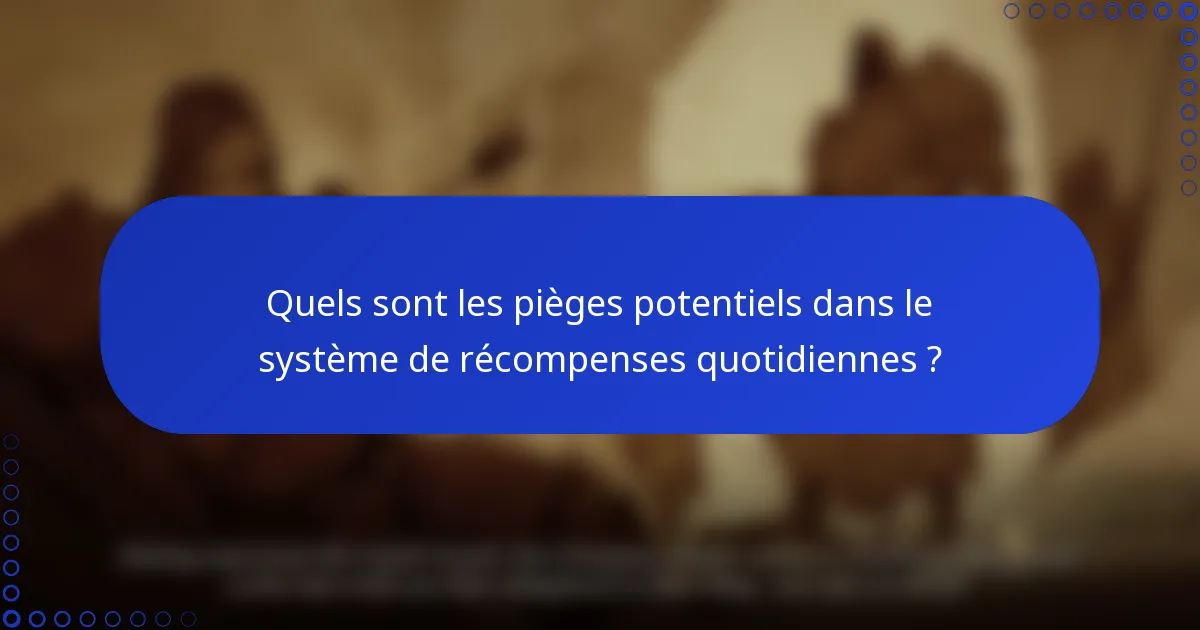 Quels sont les pièges potentiels dans le système de récompenses quotidiennes ?